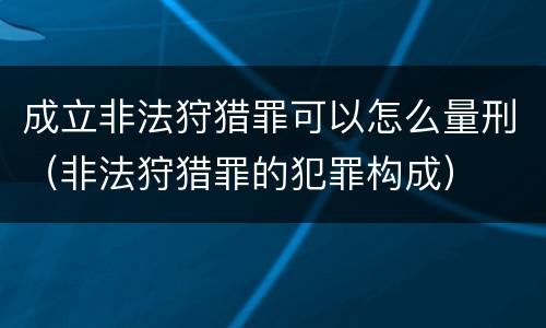 成立非法狩猎罪可以怎么量刑（非法狩猎罪的犯罪构成）