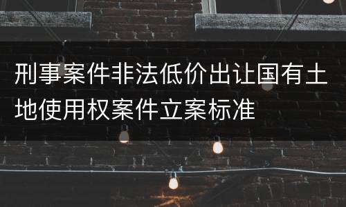刑事案件非法低价出让国有土地使用权案件立案标准