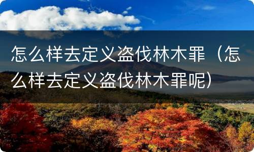 怎么样去定义盗伐林木罪（怎么样去定义盗伐林木罪呢）