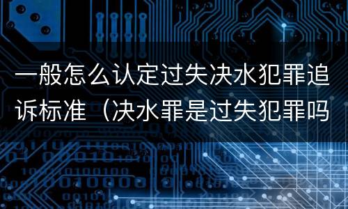 一般怎么认定过失决水犯罪追诉标准（决水罪是过失犯罪吗）
