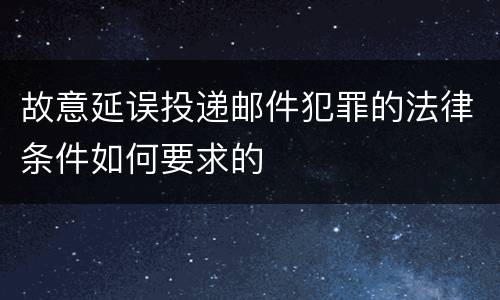 故意延误投递邮件犯罪的法律条件如何要求的