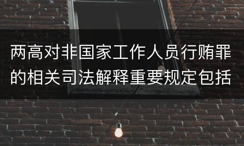 两高对非国家工作人员行贿罪的相关司法解释重要规定包括什么