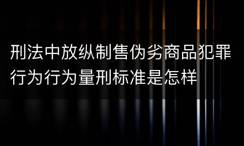 刑法中放纵制售伪劣商品犯罪行为行为量刑标准是怎样