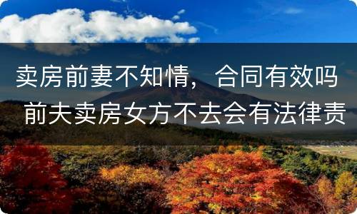 卖房前妻不知情，合同有效吗 前夫卖房女方不去会有法律责任吗