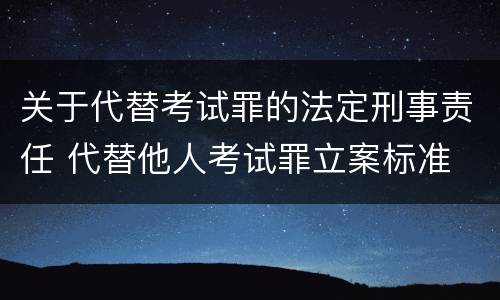 关于代替考试罪的法定刑事责任 代替他人考试罪立案标准