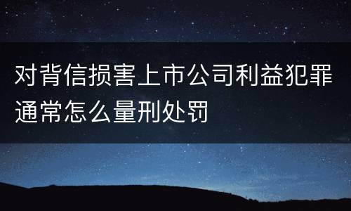 对背信损害上市公司利益犯罪通常怎么量刑处罚