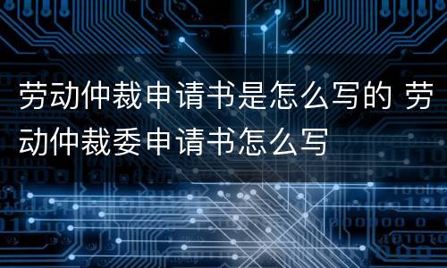 劳动仲裁申请书是怎么写的 劳动仲裁委申请书怎么写