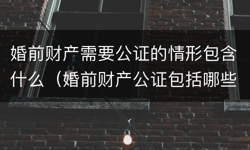 婚前财产需要公证的情形包含什么（婚前财产公证包括哪些内容）