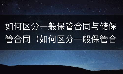 如何区分一般保管合同与储保管合同（如何区分一般保管合同与储保管合同的关系）
