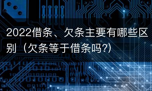 2022借条、欠条主要有哪些区别（欠条等于借条吗?）