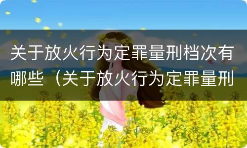 关于放火行为定罪量刑档次有哪些（关于放火行为定罪量刑档次有哪些标准）