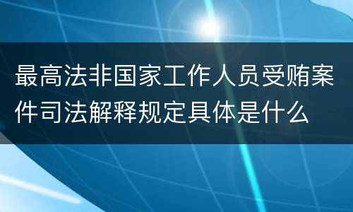 最高法非国家工作人员受贿案件司法解释规定具体是什么