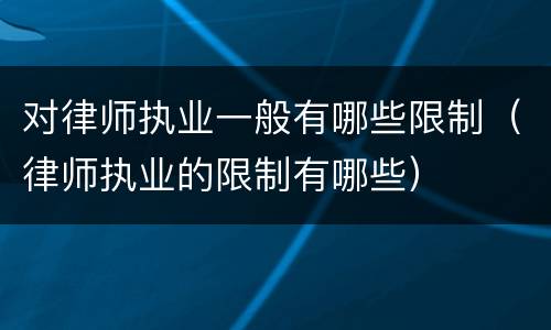 对律师执业一般有哪些限制（律师执业的限制有哪些）