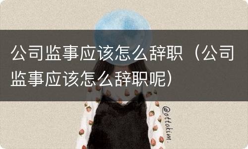 公司监事应该怎么辞职（公司监事应该怎么辞职呢）