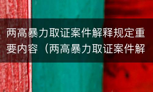 两高暴力取证案件解释规定重要内容（两高暴力取证案件解释规定重要内容是）