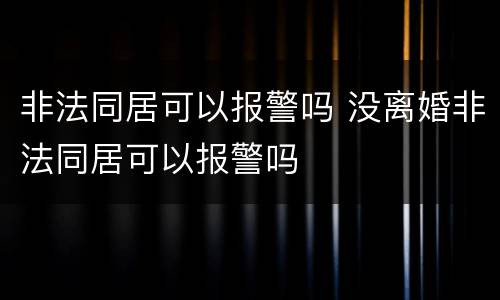 非法同居可以报警吗 没离婚非法同居可以报警吗