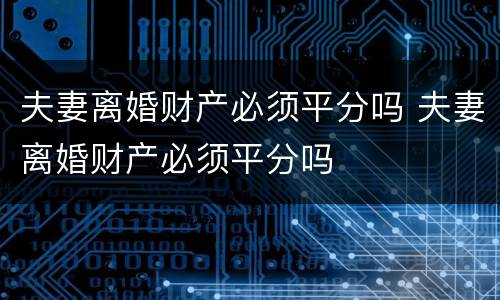 夫妻离婚财产必须平分吗 夫妻离婚财产必须平分吗