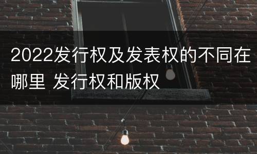 2022发行权及发表权的不同在哪里 发行权和版权