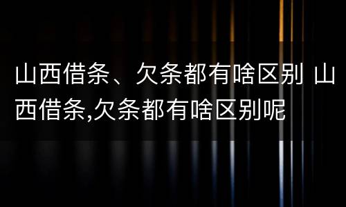 山西借条、欠条都有啥区别 山西借条,欠条都有啥区别呢