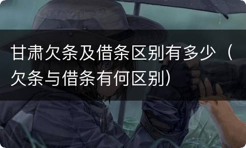 甘肃欠条及借条区别有多少（欠条与借条有何区别）