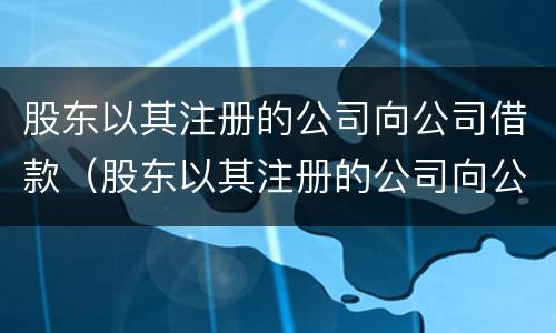 股东以其注册的公司向公司借款（股东以其注册的公司向公司借款违法吗）