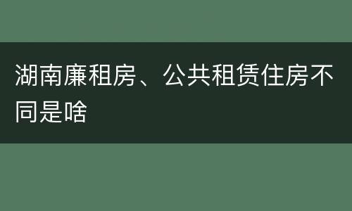 湖南廉租房、公共租赁住房不同是啥