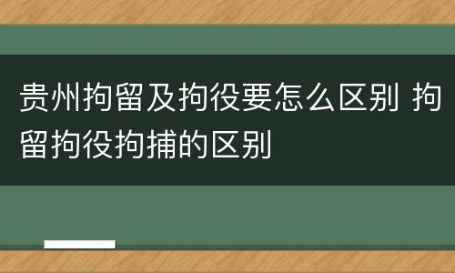 贵州拘留及拘役要怎么区别 拘留拘役拘捕的区别