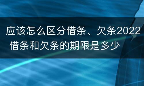 应该怎么区分借条、欠条2022 借条和欠条的期限是多少