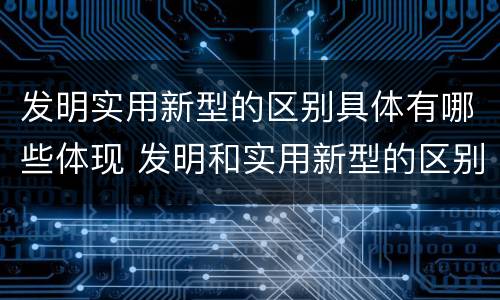 发明实用新型的区别具体有哪些体现 发明和实用新型的区别举例
