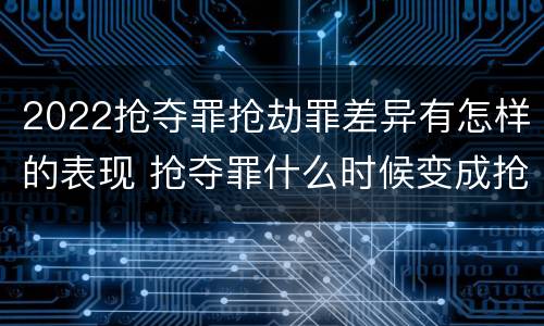 2022抢夺罪抢劫罪差异有怎样的表现 抢夺罪什么时候变成抢劫罪