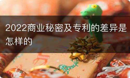 2022商业秘密及专利的差异是怎样的