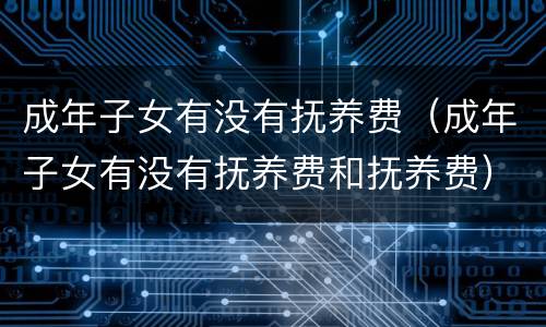 成年子女有没有抚养费（成年子女有没有抚养费和抚养费）