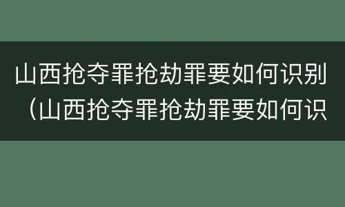 山西抢夺罪抢劫罪要如何识别（山西抢夺罪抢劫罪要如何识别判决书）