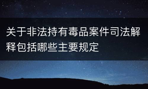 关于非法持有毒品案件司法解释包括哪些主要规定