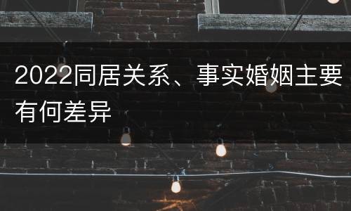 2022同居关系、事实婚姻主要有何差异