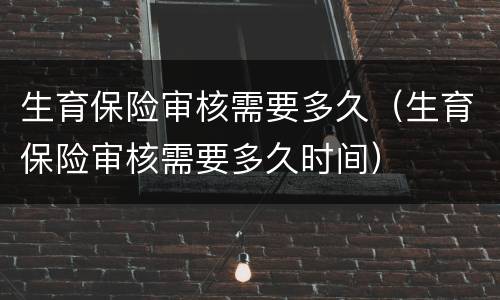 生育保险审核需要多久（生育保险审核需要多久时间）