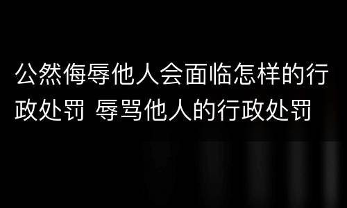 公然侮辱他人会面临怎样的行政处罚 辱骂他人的行政处罚