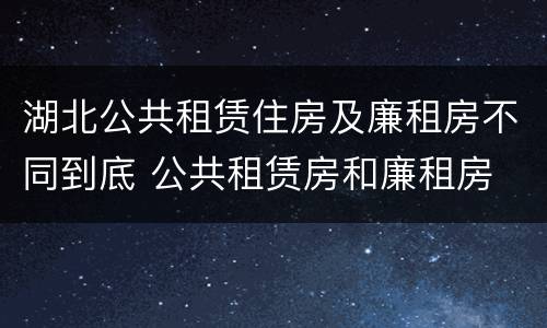 湖北公共租赁住房及廉租房不同到底 公共租赁房和廉租房