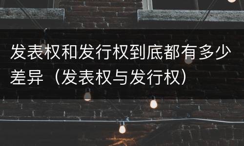 发表权和发行权到底都有多少差异（发表权与发行权）