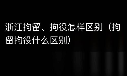 浙江拘留、拘役怎样区别（拘留拘役什么区别）