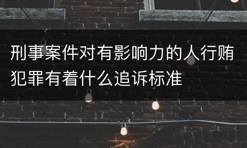 刑事案件对有影响力的人行贿犯罪有着什么追诉标准