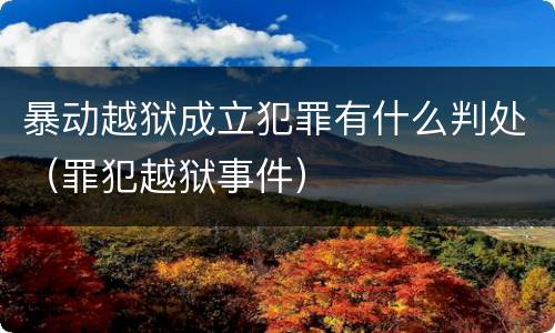 暴动越狱成立犯罪有什么判处（罪犯越狱事件）