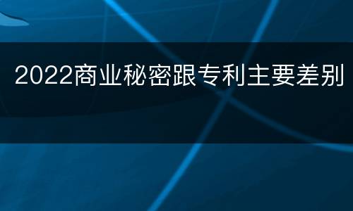 2022商业秘密跟专利主要差别