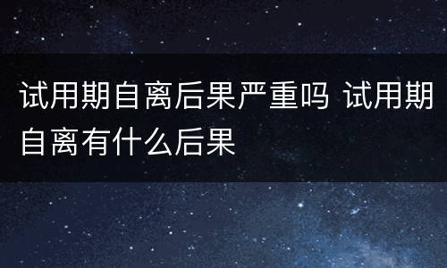 试用期自离后果严重吗 试用期自离有什么后果