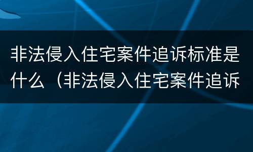 非法侵入住宅案件追诉标准是什么（非法侵入住宅案件追诉标准是什么意思）