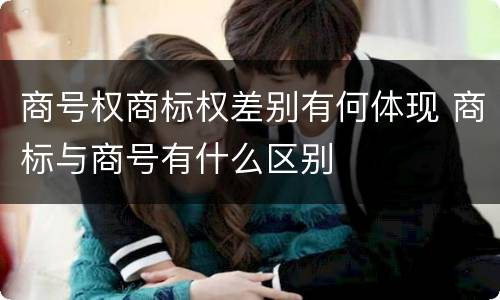 商号权商标权差别有何体现 商标与商号有什么区别