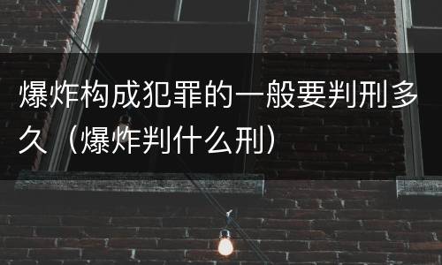 爆炸构成犯罪的一般要判刑多久（爆炸判什么刑）