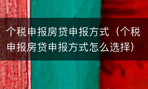 个税申报房贷申报方式（个税申报房贷申报方式怎么选择）
