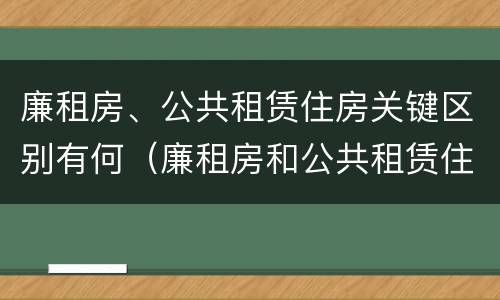 廉租房、公共租赁住房关键区别有何（廉租房和公共租赁住房的区别）