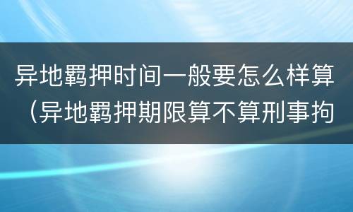 异地羁押时间一般要怎么样算（异地羁押期限算不算刑事拘留时间）